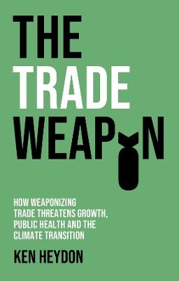 The Trade Weapon: How Weaponizing Trade Threatens Growth, Public Health and the Climate Transition - Ken Heydon - cover