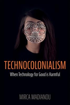 Technocolonialism: When Technology for Good is Harmful - Mirca Madianou - cover