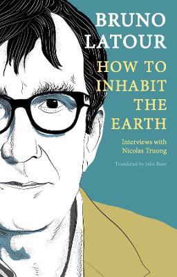 How to Inhabit the Earth: Interviews with Nicolas Truong - Bruno Latour - cover