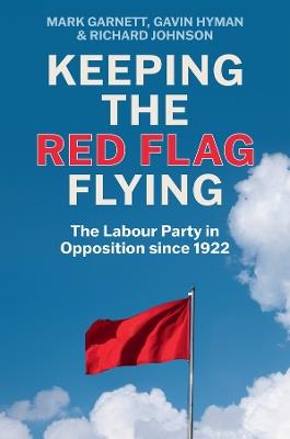Keeping the Red Flag Flying: The Labour Party in Opposition since 1922 - Mark Garnett,Gavin Hyman,Richard Johnson - cover