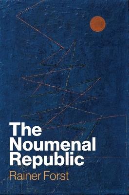 The Noumenal Republic: Critical Constructivism After Kant - Rainer Forst - cover