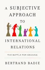 A Subjective Approach to International Relations: The Battle of Meaning