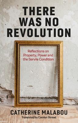 There Was No Revolution: Reflections on Property, Power and the Servile Condition - Catherine Malabou - cover