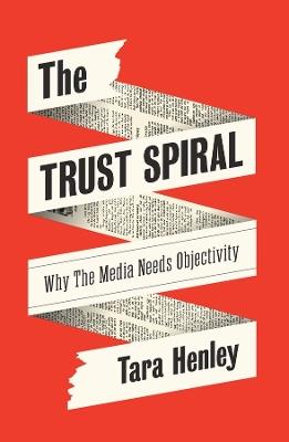 The Trust Spiral: Why the Media Needs Objectivity - Tara Henley - cover