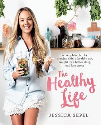The Healthy Life: A complete plan for glowing skin, a healthy gut, weight loss, better sleep and less stress - Jessica Sepel - cover