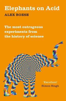 Elephants on Acid: From zombie kittens to tickling machines: the most outrageous experiments from the history of science - Alex Boese - cover