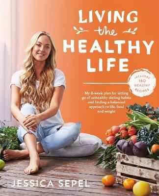 Living the Healthy Life: An 8 week plan for letting go of unhealthy dieting habits and finding a balanced approach to weight loss - Jessica Sepel - cover