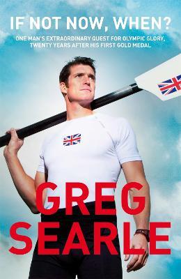If Not Now, When?: One man's extraordinary quest for Olympic glory, twenty years after his first gold medal - Greg Searle - cover