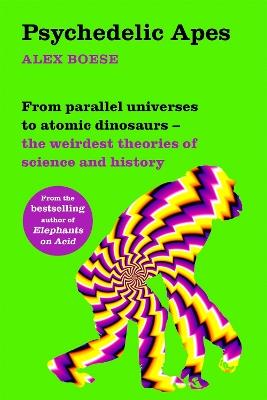 Psychedelic Apes: From parallel universes to atomic dinosaurs – the weirdest theories of science and history - Alex Boese - cover