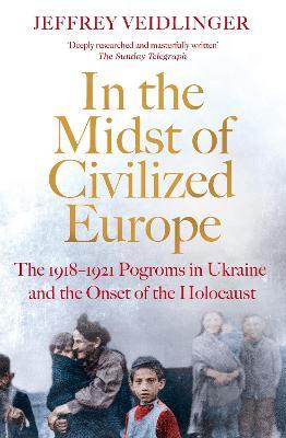 In the Midst of Civilized Europe: The 1918-1921 Pogroms in Ukraine and the Onset of the Holocaust - Jeffrey Veidlinger - cover