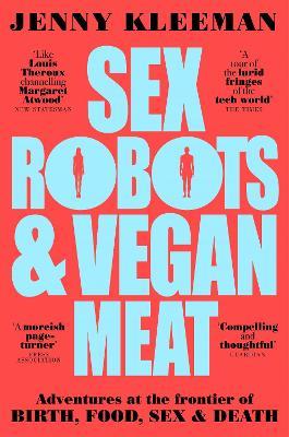 Sex Robots & Vegan Meat: Adventures at the Frontier of Birth, Food, Sex & Death - Jenny Kleeman - cover