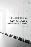 The Legitimacy and Responsiveness of Industry Rule-making - Karen Lee - cover