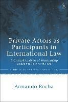 Private Actors as Participants in International Law: A Critical Analysis of Membership under the Law of the Sea - Armando Rocha - cover