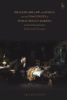 Healthcare Law and Ethics and the Challenges of Public Policy Making: Selected Essays - Ian Kennedy - cover