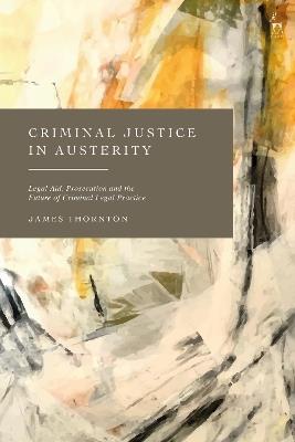 Criminal Justice in Austerity: Legal Aid, Prosecution and the Future of Criminal Legal Practice - James Thornton - cover
