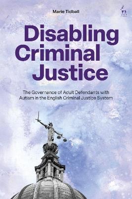 Disabling Criminal Justice: The Governance of Autistic Adult Defendants in the English Criminal Justice System - Marie Tidball - cover