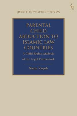 Parental Child Abduction to Islamic Law Countries: A Child Rights Analysis of the Legal Framework - Nazia Yaqub - cover
