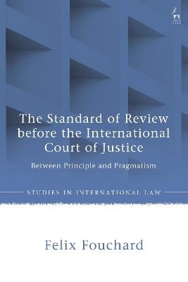 The Standard of Review before the International Court of Justice: Between Principle and Pragmatism - Felix Fouchard - cover