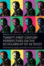 Twenty-First Century Perspectives on the Scholarship of AV Dicey: The Enduring Legacy of a Victorian Constitutionalist