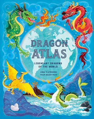 The Dragon Atlas: Legendary Dragons of the World - Anna Claybourne - cover