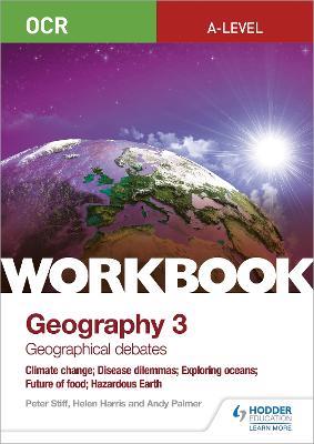 OCR A-level Geography Workbook 3: Geographical Debates: Climate Change; Disease Dilemmas; Exploring Oceans; Future of Food; Hazardous Earth - Peter Stiff,Helen Harris,Andy Palmer - cover
