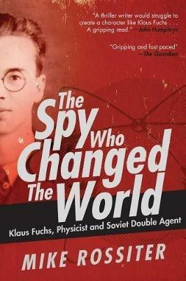 The Spy Who Changed the World: Klaus Fuchs, Physicist and Soviet Double Agent - Mike Rossiter - cover