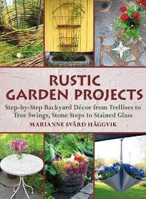 Rustic Garden Projects: Step-by-Step Backyard Decor from Trellises to Tree Swings, Stone Steps to Stained Glass - Marianne Svard Haggvik - cover