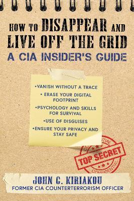 How to Disappear and Live Off the Grid: A CIA Insider's Guide - John Kiriakou - cover