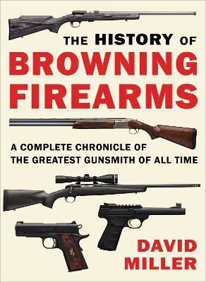 The History of Browning Firearms: A Complete Chronicle of the Greatest Gunsmith of All Time - David Miller - cover
