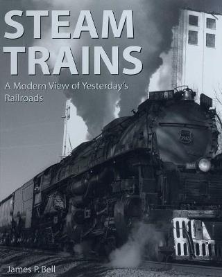 Steam Trains: A Modern View of Yesterday's Railroads - James P. Bell - cover