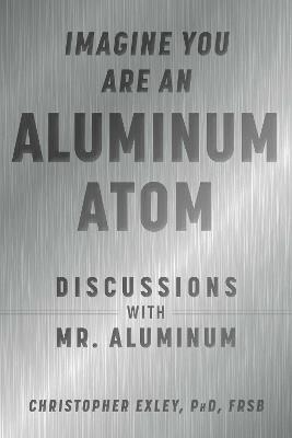 Imagine You Are An Aluminum Atom: Discussions With Mr. Aluminum - Christopher Exley - cover