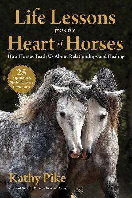 Life Lessons from the Heart of Horses: How Horses Teach Us About Relationships and Healing - Kathy Pike - cover