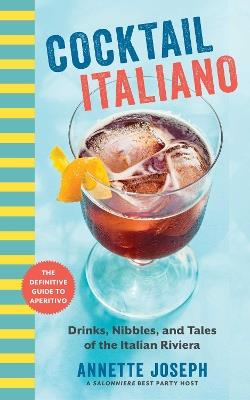 Cocktail Italiano: The Definitive Guide to Aperitivo: Drinks, Nibbles, and Tales of the Italian Riviera - Annette Joseph - cover