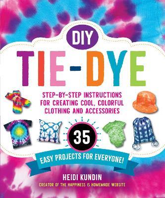 DIY Tie-Dye: Step-by-Step Instructions for Creating Cool, Colorful Clothing and Accessories-35 Easy Projects for Everyone! - Heidi Kundin - cover