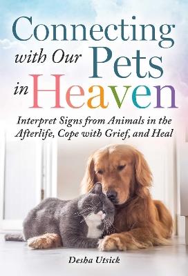 Connecting with Our Pets in Heaven: Interpret Signs from Animals in the Afterlife, Cope with Grief, and Heal - Desha Utsick - cover
