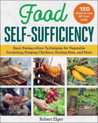 Food Self-Sufficiency: Basic Permaculture Techniques for Vegetable Gardening, Keeping Chickens, Raising Bees, and More - Robert Elger - cover