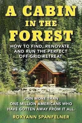 A Cabin in the Forest: How to Find, Renovate, and Run The Perfect Off-Grid Retreat - Roxyann Spanfelner - cover
