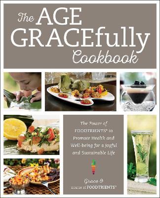 The Age GRACEfully Cookbook: The Power of FOODTRIENTS to Promote Health and Well-being for a Joyful and Sustainable Life - Grace O. - cover