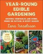 Year-Round Edible Gardening: Growing Vegetables and Herbs, Inside or Outside, in Every Season