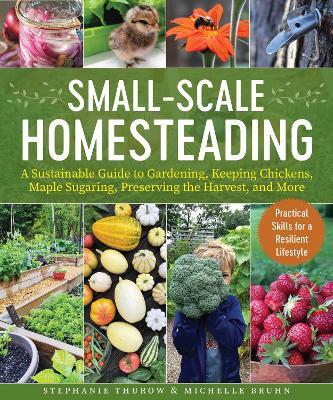 Small-Scale Homesteading: A Sustainable Guide to Gardening, Keeping Chickens, Maple Sugaring, Preserving the Harvest, and More - Stephanie Thurow,Michelle Bruhn - cover