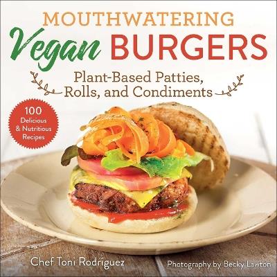 Mouthwatering Vegan Burgers: Plant-Based Patties, Rolls, and Condiments - Toni Rodriguez - cover