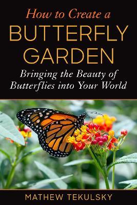 How to Create a Butterfly Garden: Bringing the Beauty of Butterflies into Your World - Mathew Tekulsky - cover