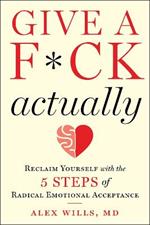 Give a F*ck, Actually: Reclaim Yourself with the 5 Steps of Radical Emotional Acceptance
