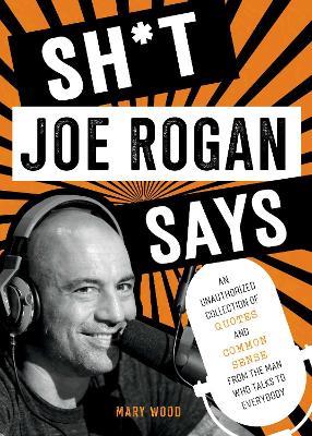 Sh*t Joe Rogan Says: An Unauthorized Collection of Quotes and Common Sense from the Man Who Talks to Everybody - Mary Wood - cover