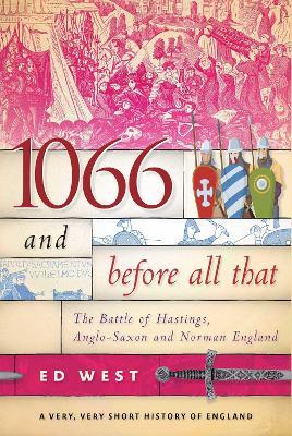 1066 and Before All That: The Battle of Hastings, Anglo-Saxon and Norman England - Ed West - cover