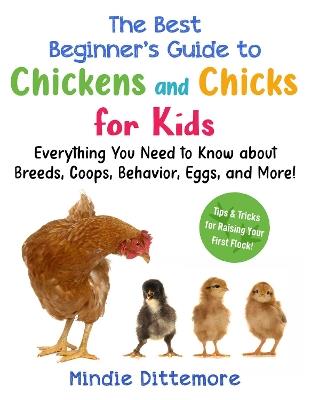 The Best Beginner's Guide to Chickens and Chicks for Kids: Everything You Need to Know About Breeds, Coops, Behavior, Eggs, and More! - Mindie Dittemore - cover