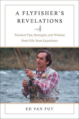 Flyfisher's Revelations: Practical Tips, Strategies, and Wisdom from Fifty Years Experience - Ed Van Put - cover