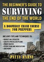 The Beginner's Guide to Surviving the End of the World: A Doomsday Crash Course for Preppers