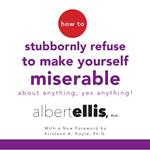 How to Stubbornly Refuse to Make Yourself Miserable About Anything--Yes, Anything!
