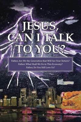 Jesus, Can I Talk to You?: Father, Are We the Generation that Will See Your Return? Father, What Shall We Do in This Economy? Father, Do You Still Love Us? - Claudia White - cover